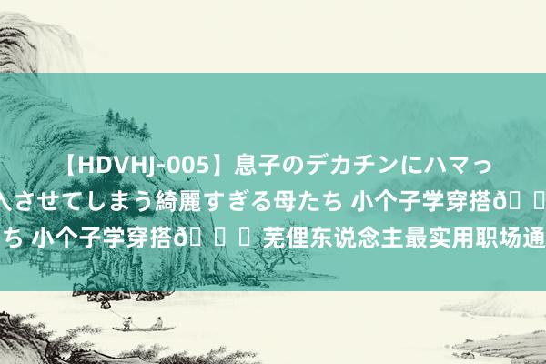 【HDVHJ-005】息子のデカチンにハマってしまい毎日のように挿入させてしまう綺麗すぎる母たち 小个子学穿搭?芜俚东说念主最实用职场通勤穿搭