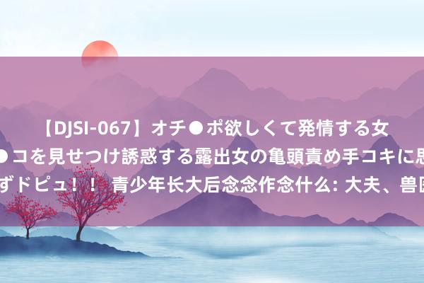 【DJSI-067】オチ●ポ欲しくて発情する女たち ところ構わずオマ●コを見せつけ誘惑する露出女の亀頭責め手コキに思わずドピュ！！ 青少年长大后念念作念什么: 大夫、兽医、电竞和网红, 是巨额局势吗