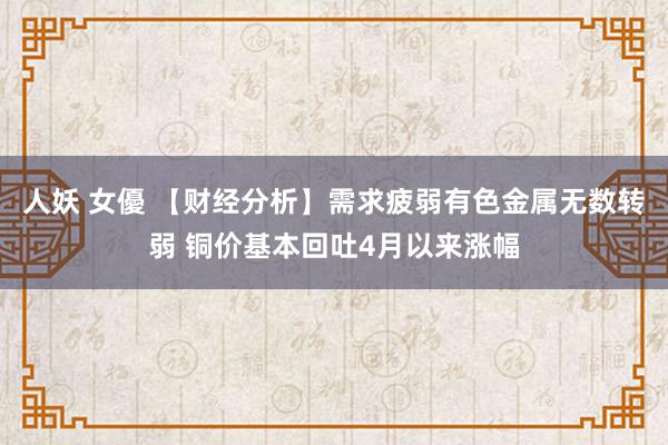 人妖 女優 【财经分析】需求疲弱有色金属无数转弱 铜价基本回吐4月以来涨幅