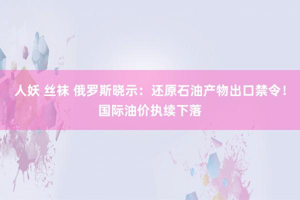 人妖 丝袜 俄罗斯晓示：还原石油产物出口禁令！国际油价执续下落