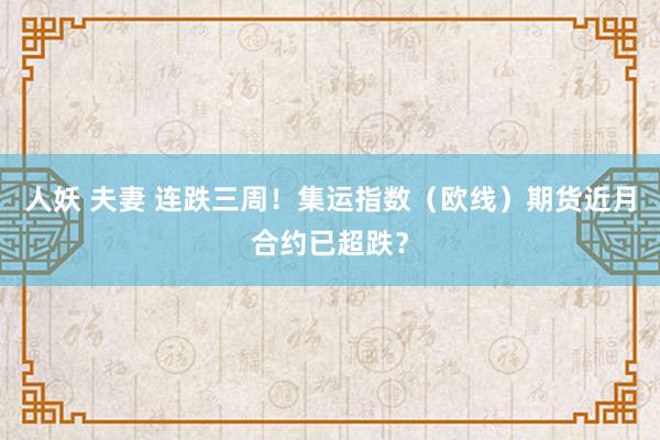 人妖 夫妻 连跌三周！集运指数（欧线）期货近月合约已超跌？