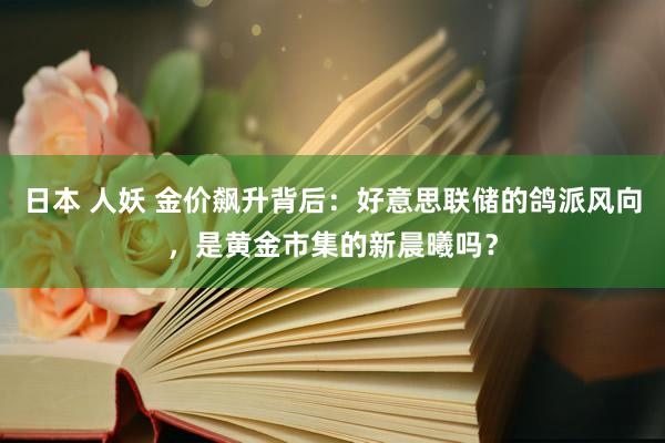 日本 人妖 金价飙升背后：好意思联储的鸽派风向，是黄金市集的新晨曦吗？