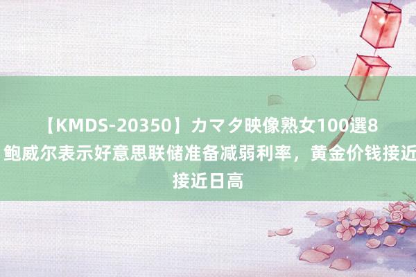 【KMDS-20350】カマタ映像熟女100選8時間 鲍威尔表示好意思联储准备减弱利率，黄金价钱接近日高