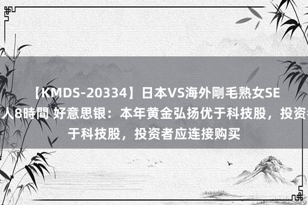 【KMDS-20334】日本VS海外剛毛熟女SEX対決！！40人8時間 好意思银：本年黄金弘扬优于科技股，投资者应连接购买