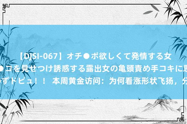 【DJSI-067】オチ●ポ欲しくて発情する女たち ところ構わずオマ●コを見せつけ誘惑する露出女の亀頭責め手コキに思わずドピュ！！ 本周黄金访问：为何看涨形状飞扬，分析师却劝诫黄金或面对盘整？