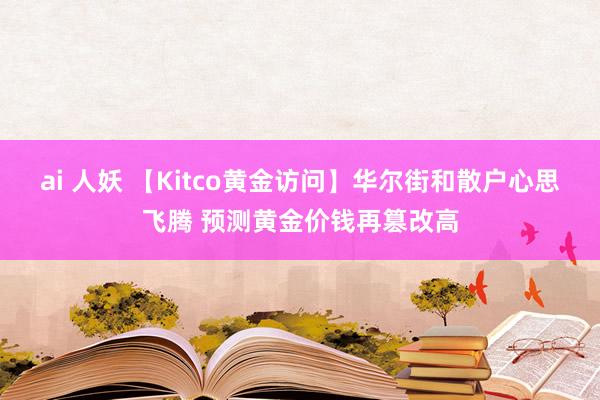 ai 人妖 【Kitco黄金访问】华尔街和散户心思飞腾 预测黄金价钱再篡改高