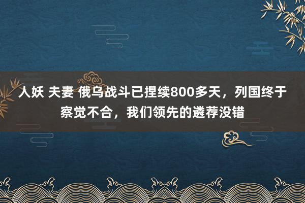 人妖 夫妻 俄乌战斗已捏续800多天，列国终于察觉不合，我们领先的遴荐没错