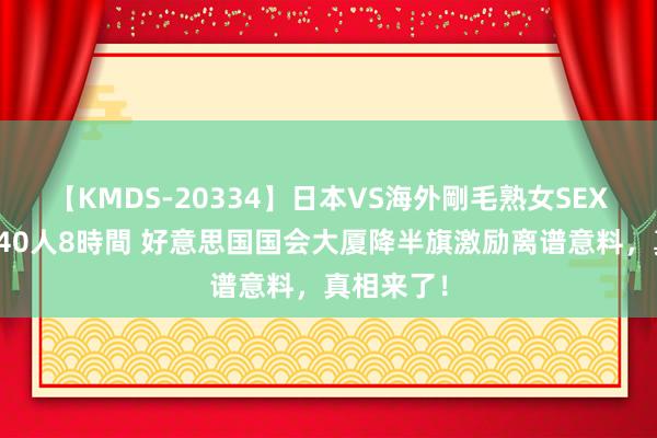 【KMDS-20334】日本VS海外剛毛熟女SEX対決！！40人8時間 好意思国国会大厦降半旗激励离谱意料，真相来了！