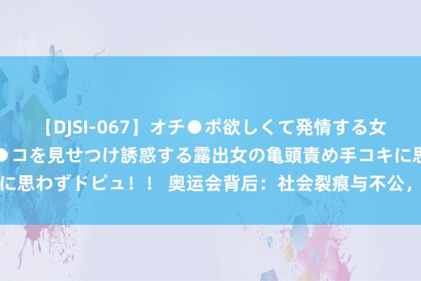 【DJSI-067】オチ●ポ欲しくて発情する女たち ところ構わずオマ●コを見せつけ誘惑する露出女の亀頭責め手コキに思わずドピュ！！ 奥运会背后：社会裂痕与不公，不应该被丽都外套粉饰