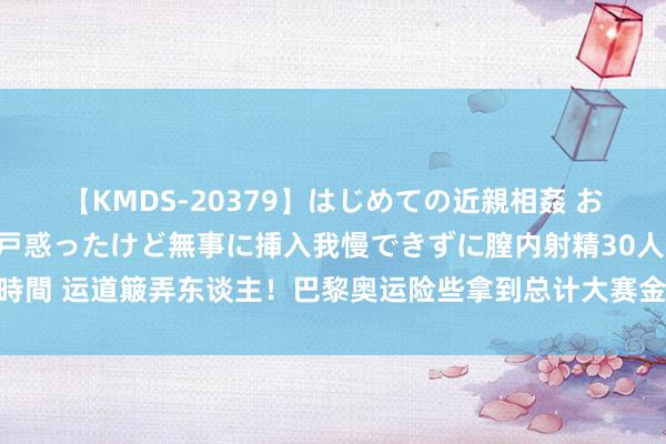 【KMDS-20379】はじめての近親相姦 おばさんの誘いに最初は戸惑ったけど無事に挿入我慢できずに膣内射精30人8時間 运道簸弄东谈主！巴黎奥运险些拿到总计大赛金牌，唯有丢了最重的一块