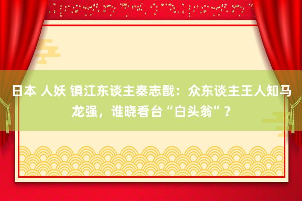 日本 人妖 镇江东谈主秦志戬：众东谈主王人知马龙强，谁晓看台“白头翁”？