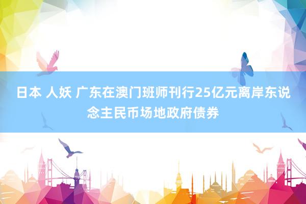 日本 人妖 广东在澳门班师刊行25亿元离岸东说念主民币场地政府债券