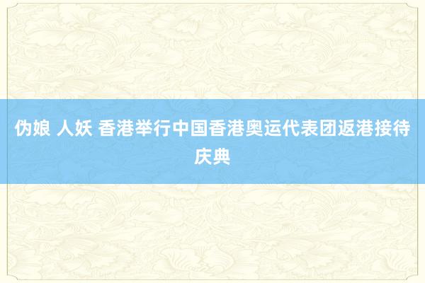 伪娘 人妖 香港举行中国香港奥运代表团返港接待庆典