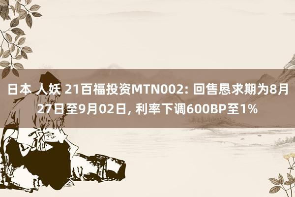 日本 人妖 21百福投资MTN002: 回售恳求期为8月27日至9月02日, 利率下调600BP至1%