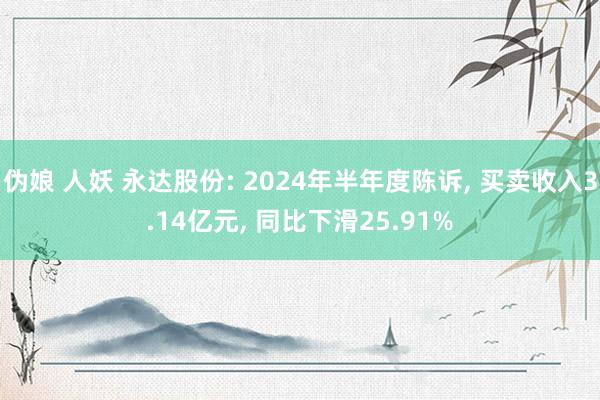 伪娘 人妖 永达股份: 2024年半年度陈诉， 买卖收入3.14亿元， 同比下滑25.91%