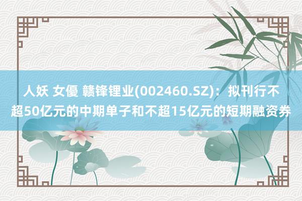 人妖 女優 赣锋锂业(002460.SZ)：拟刊行不超50亿元的中期单子和不超15亿元的短期融资券