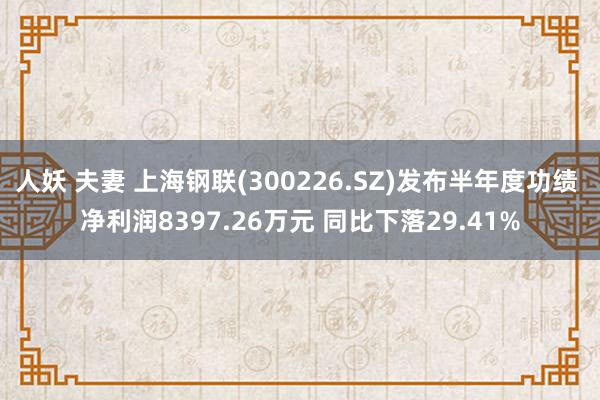 人妖 夫妻 上海钢联(300226.SZ)发布半年度功绩 净利润8397.26万元 同比下落29.41%