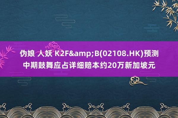 伪娘 人妖 K2F&B(02108.HK)预测中期鼓舞应占详细赔本约20万新加坡元