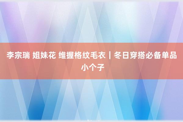 李宗瑞 姐妹花 维握格纹毛衣｜冬日穿搭必备单品 小个子