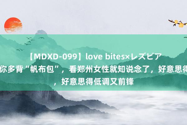 【MDXD-099】love bites×レズビアン 为什么劝你多背“帆布包”，看郑州女性就知说念了，好意思得低调又前锋