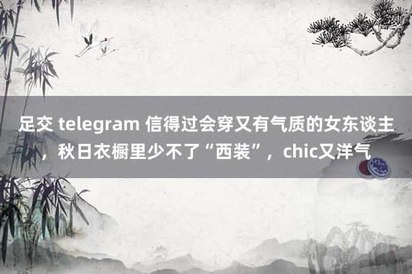 足交 telegram 信得过会穿又有气质的女东谈主，秋日衣橱里少不了“西装”，chic又洋气