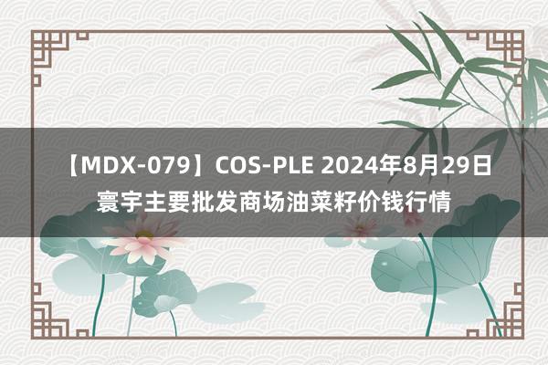 【MDX-079】COS-PLE 2024年8月29日寰宇主要批发商场油菜籽价钱行情