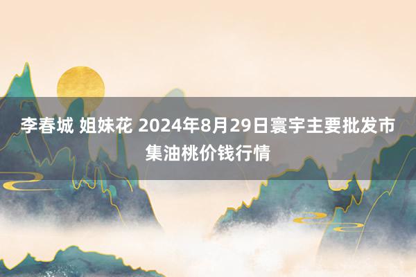 李春城 姐妹花 2024年8月29日寰宇主要批发市集油桃价钱行情