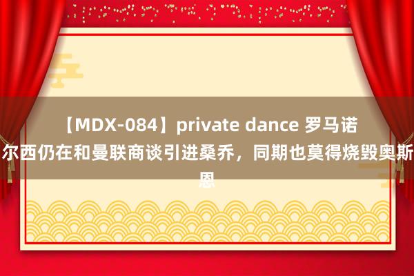 【MDX-084】private dance 罗马诺：切尔西仍在和曼联商谈引进桑乔，同期也莫得烧毁奥斯梅恩