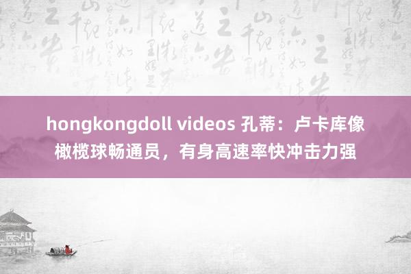 hongkongdoll videos 孔蒂：卢卡库像橄榄球畅通员，有身高速率快冲击力强