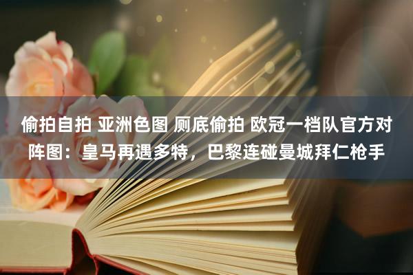 偷拍自拍 亚洲色图 厕底偷拍 欧冠一档队官方对阵图：皇马再遇多特，巴黎连碰曼城拜仁枪手