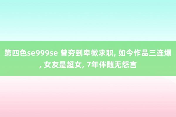 第四色se999se 曾穷到卑微求职, 如今作品三连爆, 女友是超女, 7年伴随无怨言