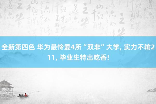 全新第四色 华为最怜爱4所“双非”大学， 实力不输211， 毕业生特出吃香!