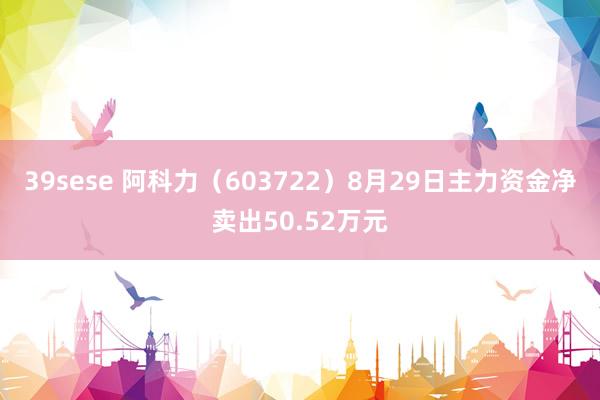 39sese 阿科力（603722）8月29日主力资金净卖出50.52万元