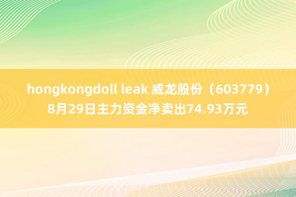 hongkongdoll leak 威龙股份（603779）8月29日主力资金净卖出74.93万元