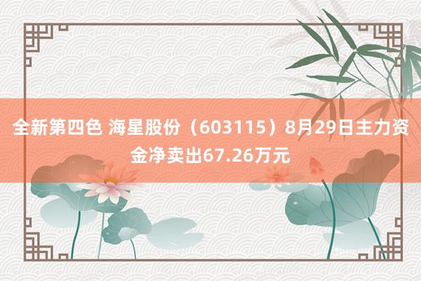 全新第四色 海星股份（603115）8月29日主力资金净卖出67.26万元