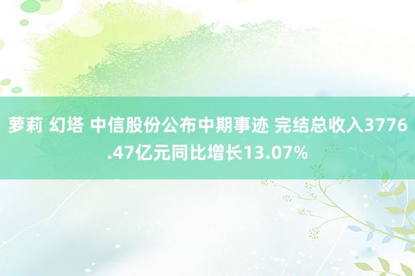 萝莉 幻塔 中信股份公布中期事迹 完结总收入3776.47亿元同比增长13.07%