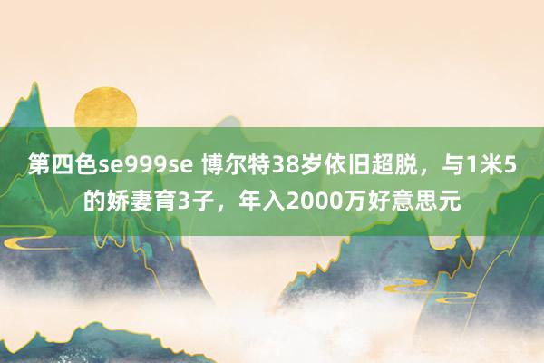 第四色se999se 博尔特38岁依旧超脱，与1米5的娇妻育3子，年入2000万好意思元