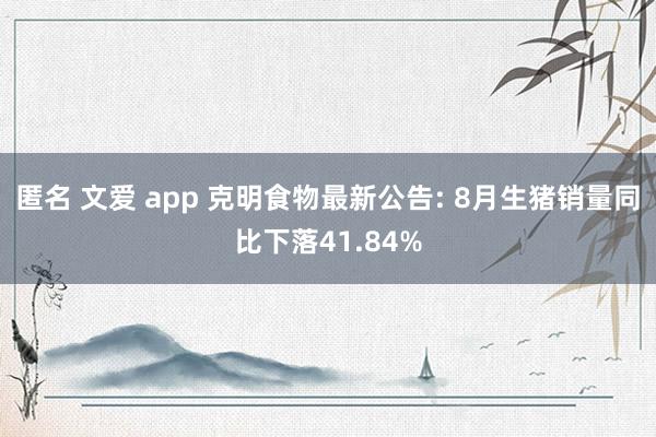 匿名 文爱 app 克明食物最新公告: 8月生猪销量同比下落41.84%