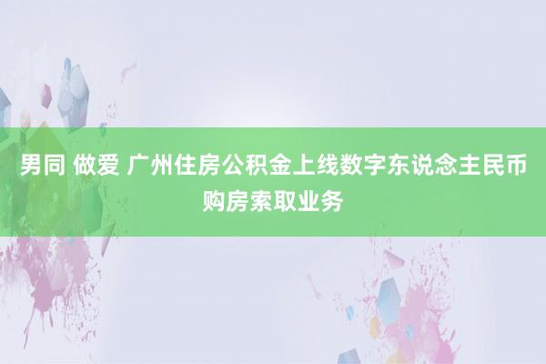 男同 做爱 广州住房公积金上线数字东说念主民币购房索取业务