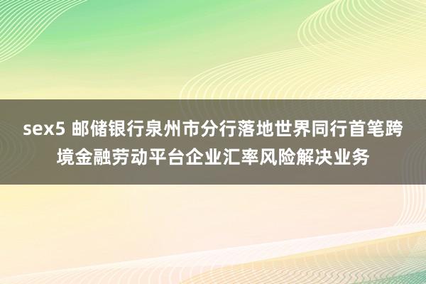 sex5 邮储银行泉州市分行落地世界同行首笔跨境金融劳动平台企业汇率风险解决业务