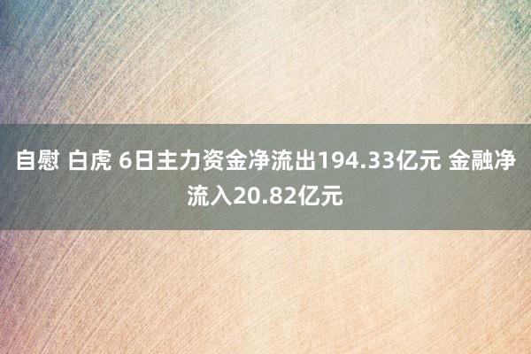 自慰 白虎 6日主力资金净流出194.33亿元 金融净流入20.82亿元