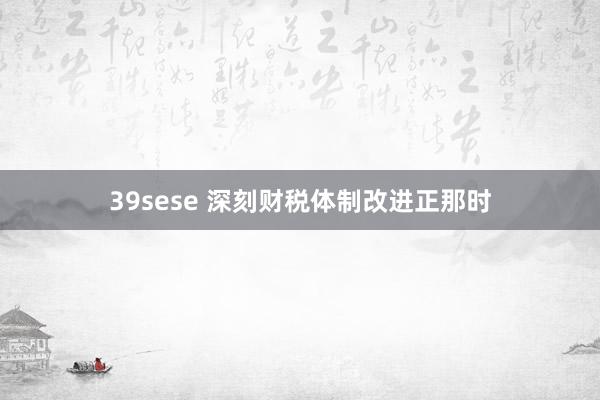 39sese 深刻财税体制改进正那时