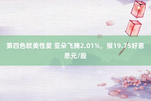 第四色欧美性爱 亚朵飞腾2.01%，报19.75好意思元/股