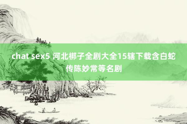 chat sex5 河北梆子全剧大全15辖下载含白蛇传陈妙常等名剧