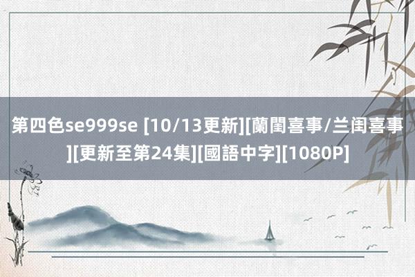 第四色se999se [10/13更新][蘭閨喜事/兰闺喜事][更新至第24集][國語中字][1080P]