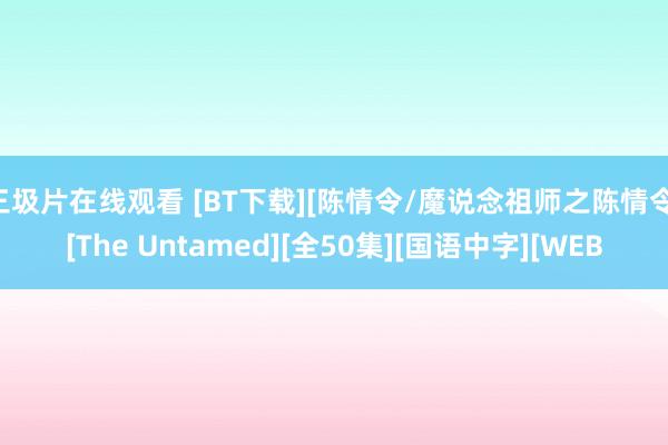 三圾片在线观看 [BT下载][陈情令/魔说念祖师之陈情令][The Untamed][全50集][国语中字][WEB