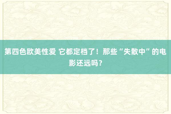 第四色欧美性爱 它都定档了！那些“失散中”的电影还远吗？