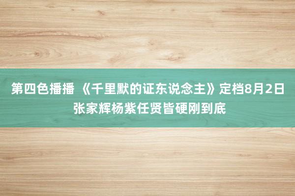 第四色播播 《千里默的证东说念主》定档8月2日 张家辉杨紫任贤皆硬刚到底