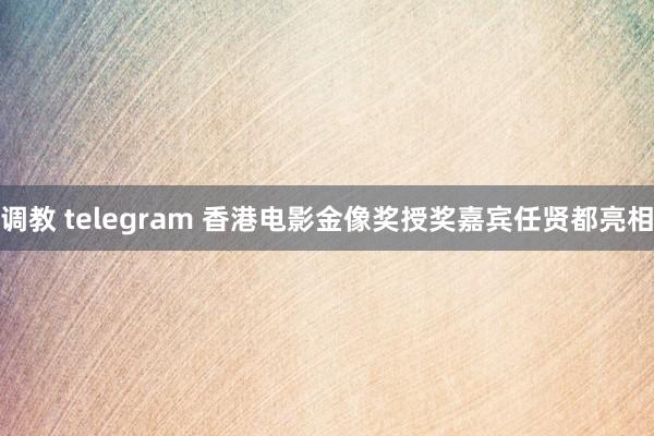 调教 telegram 香港电影金像奖授奖嘉宾任贤都亮相