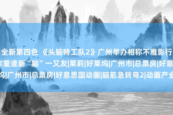 全新第四色 《头脑特工队2》广州举办相称不雅影行径 迪士尼·皮克斯邀你重逢新“脑”一又友|莱莉|好莱坞|广州市|总票房|好意思国动画|脑筋急转弯2|动画产业公司